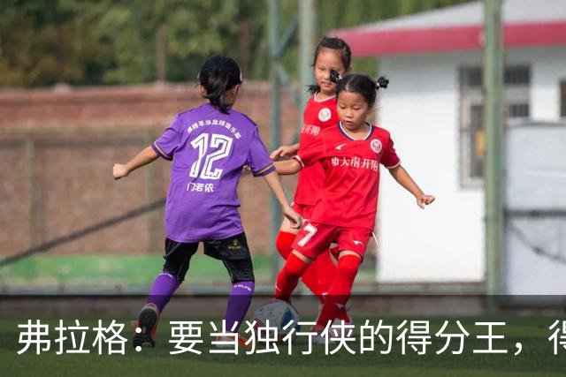 弗拉格：要当独行侠的得分王，得先学会如何更聪明地得分
