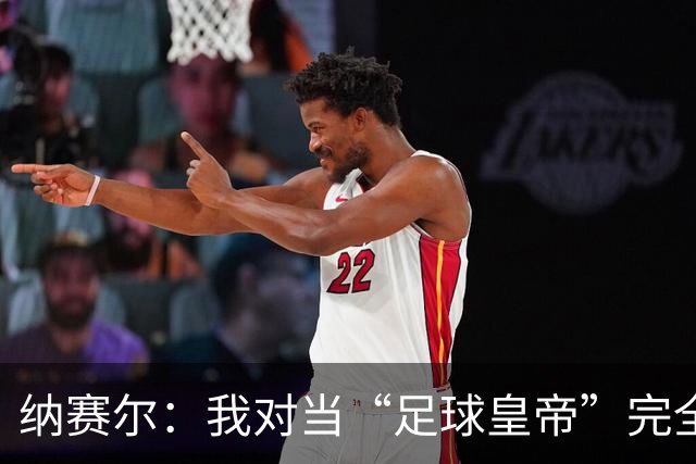 纳赛尔：我对当“足球皇帝”完全没兴趣，现状丰富多彩