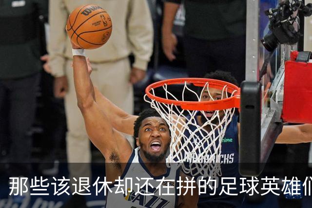 那些该退休却还在拼的足球英雄们