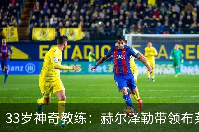 33岁神奇教练：赫尔泽勒带领布莱顿大杀四方！