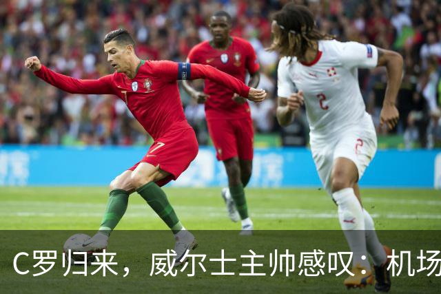 C罗归来，威尔士主帅感叹：机场封闭都为他点赞！